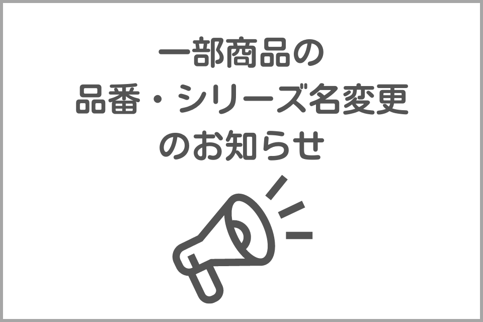 一部商品のシリーズ名・品番変更のお知らせ